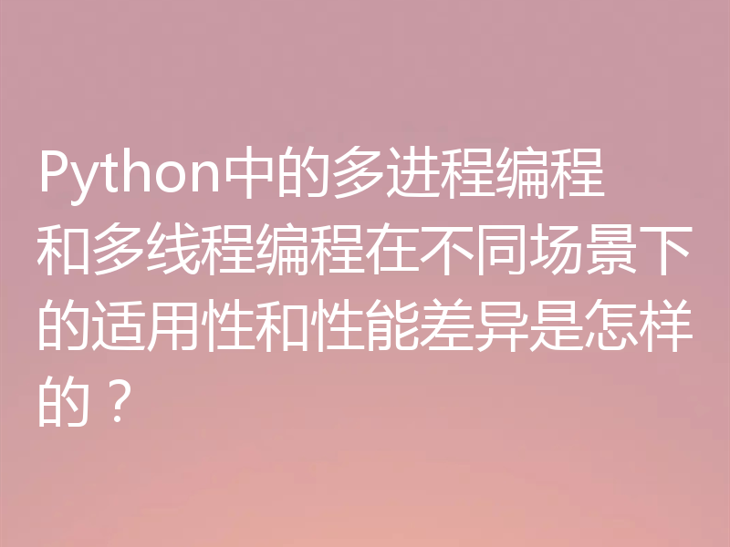 Python中的多进程编程和多线程编程在不同场景下的适用性和性能差异是怎样的?