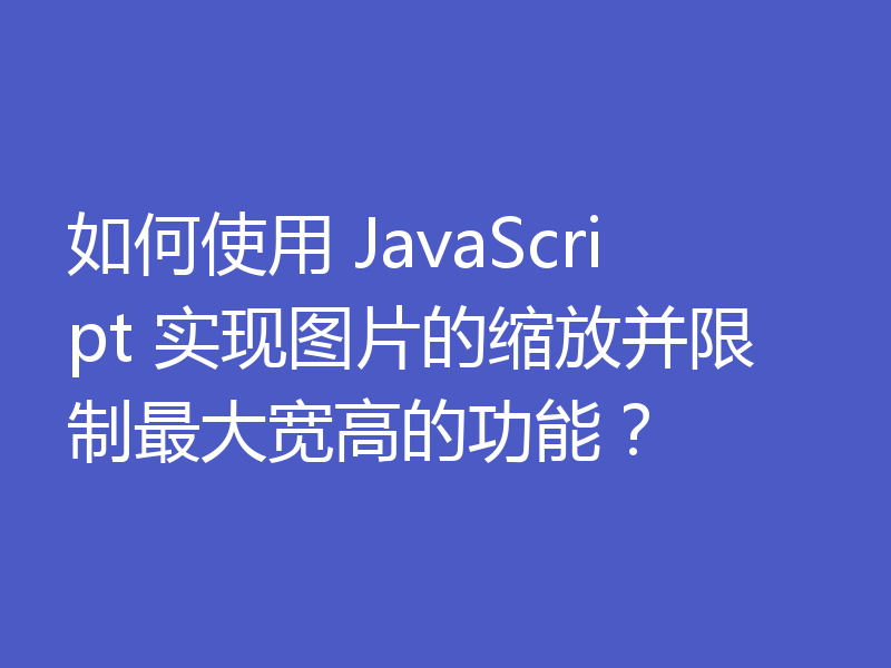 如何使用 JavaScript 实现图片的缩放并限制最大宽高的功能?