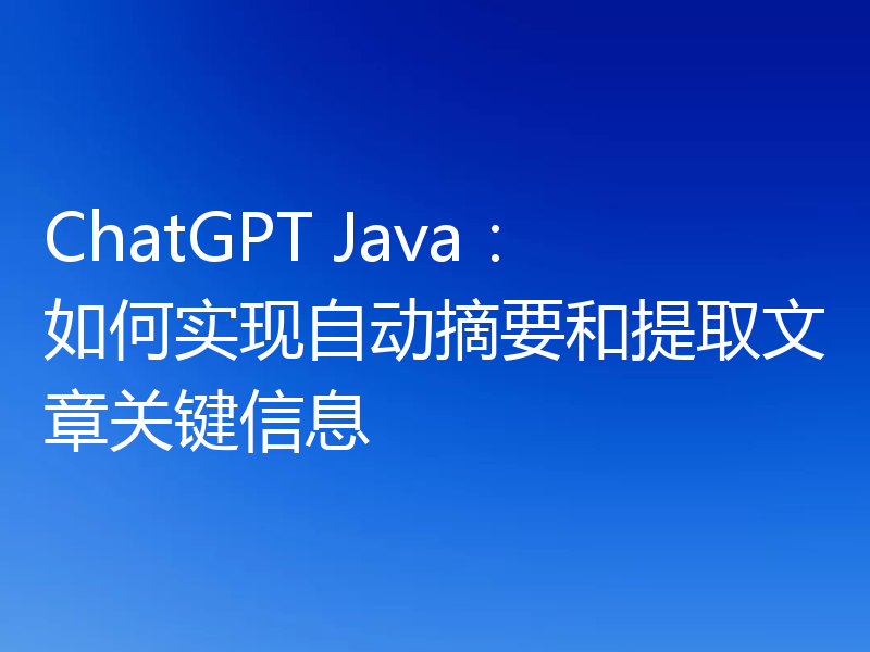 ChatGPT Java:如何实现自动摘要和提取文章关键信息