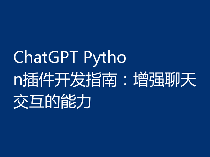 ChatGPT Python插件开发指南:增强聊天交互的能力