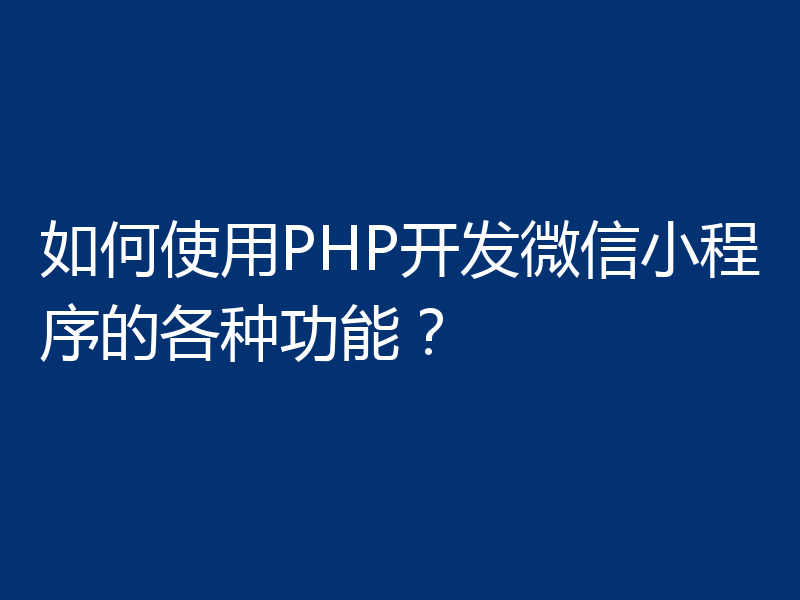 如何使用PHP开发微信小程序的各种功能?
