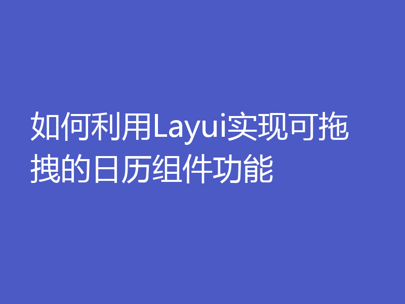 如何利用Layui实现可拖拽的日历组件功能