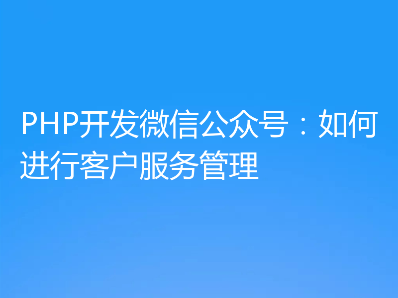 PHP开发微信公众号:如何进行客户服务管理