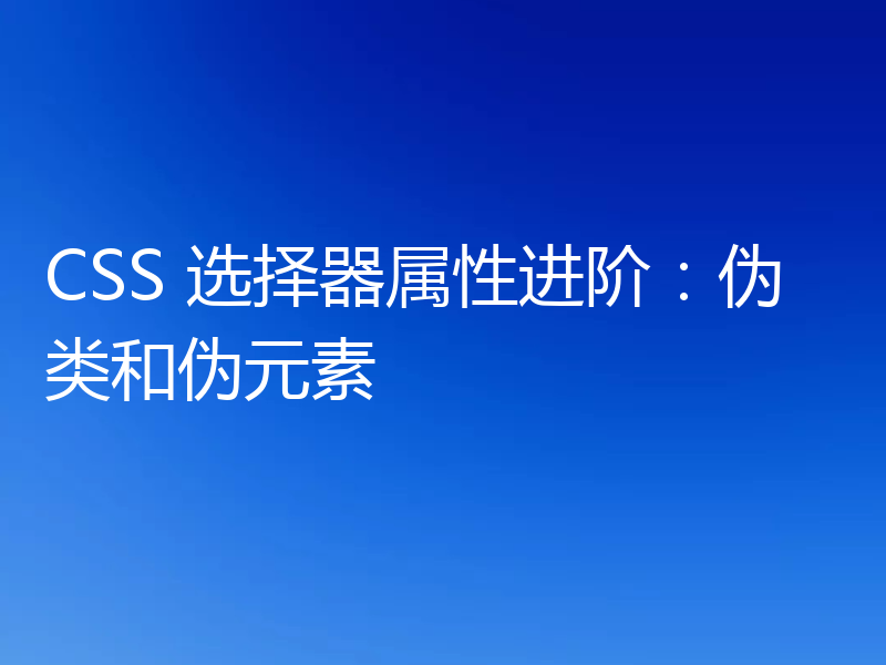 CSS 选择器属性进阶:伪类和伪元素