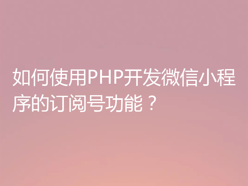 如何使用PHP开发微信小程序的订阅号功能?