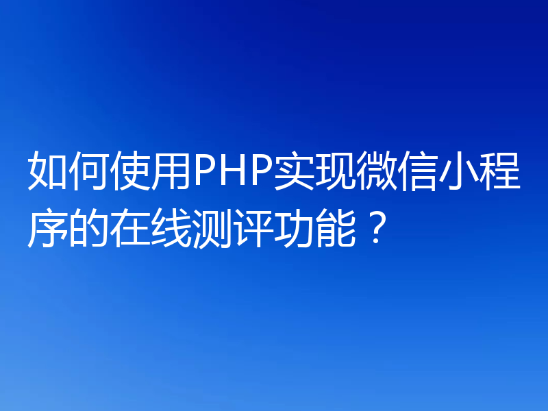 如何使用PHP实现微信小程序的在线测评功能?