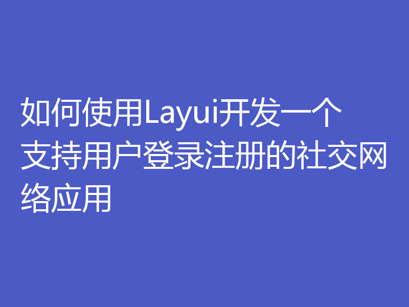 如何使用Layui开发一个支持用户登录注册的社交网络应用