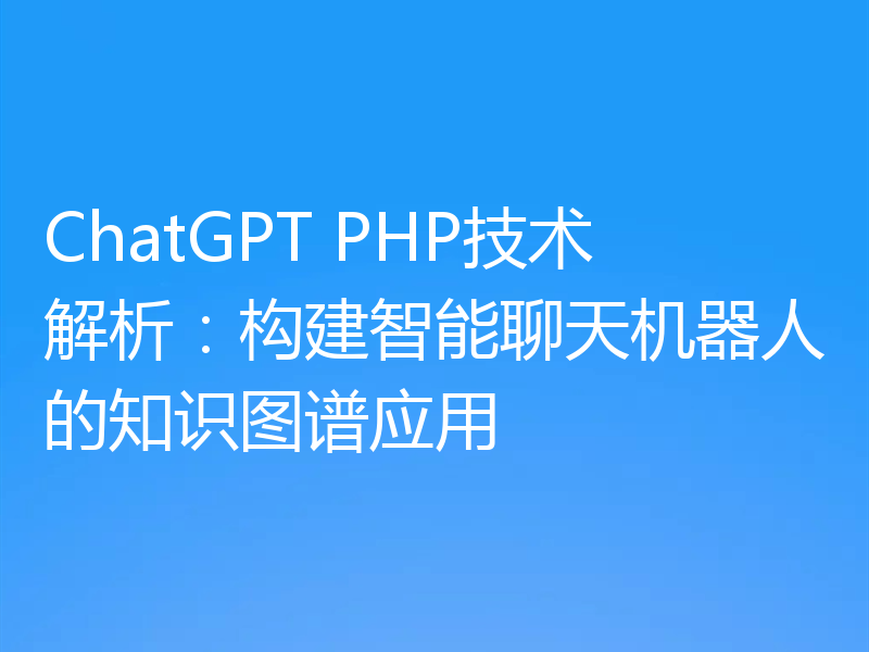 ChatGPT PHP技术解析:构建智能聊天机器人的知识图谱应用