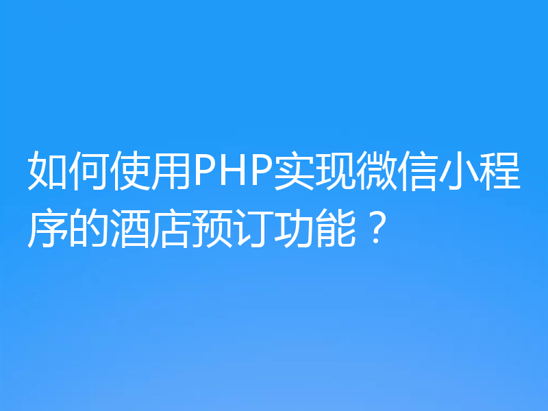 如何使用PHP实现微信小程序的酒店预订功能?