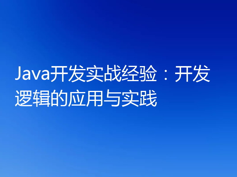 Java开发实战经验:开发逻辑的应用与实践