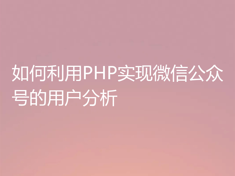 如何利用PHP实现微信公众号的用户分析