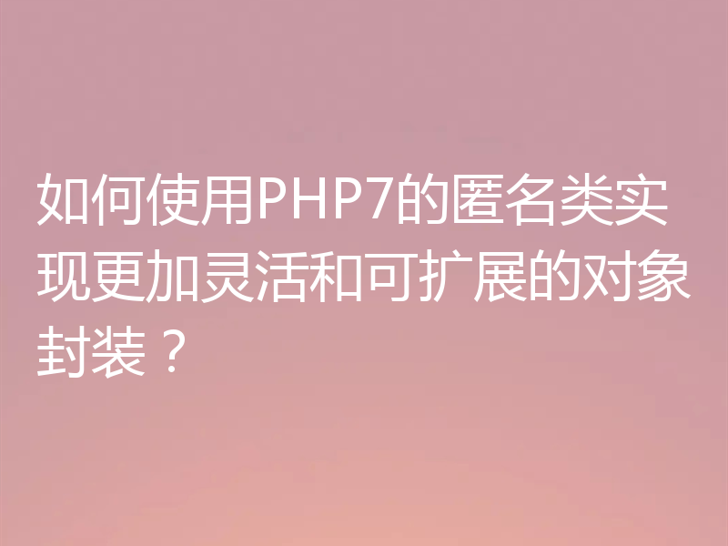 如何使用PHP7的匿名类实现更加灵活和可扩展的对象封装?