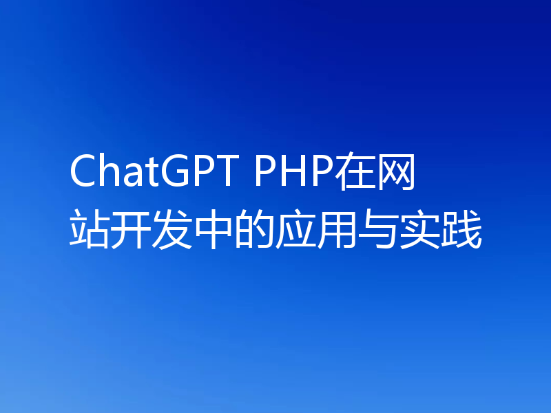 ChatGPT PHP在网站开发中的应用与实践