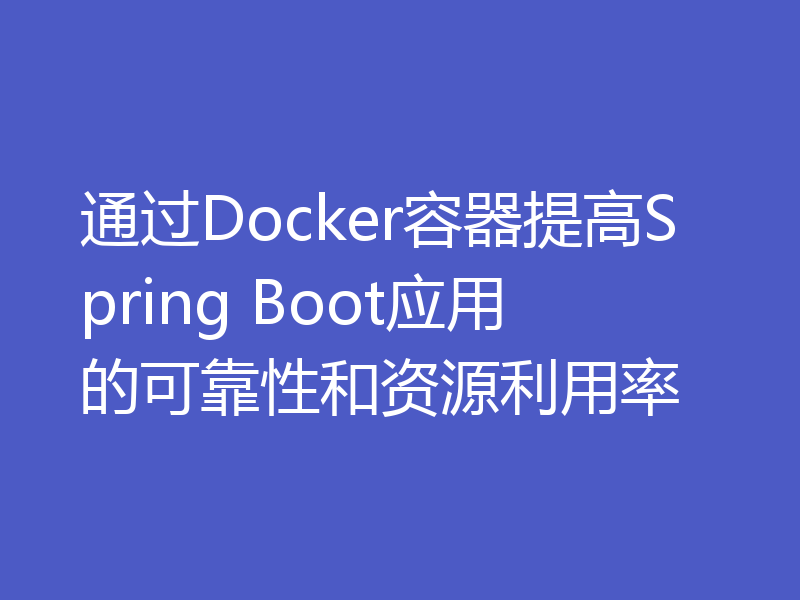 通过Docker容器提高Spring Boot应用的可靠性和资源利用率