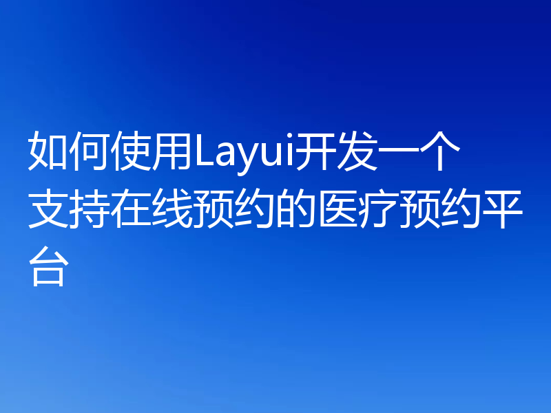 如何使用Layui开发一个支持在线预约的医疗预约平台