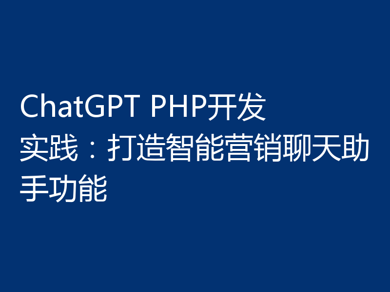 ChatGPT PHP开发实践:打造智能营销聊天助手功能