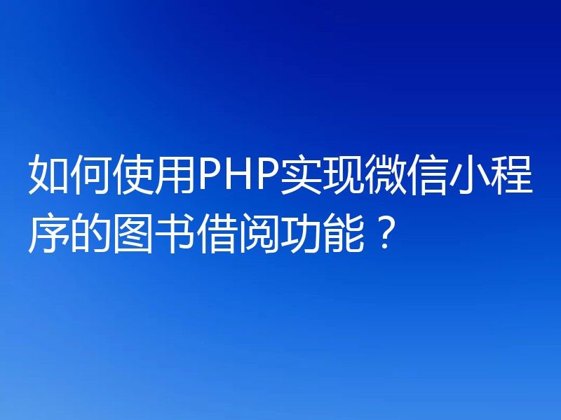 如何使用PHP实现微信小程序的图书借阅功能?