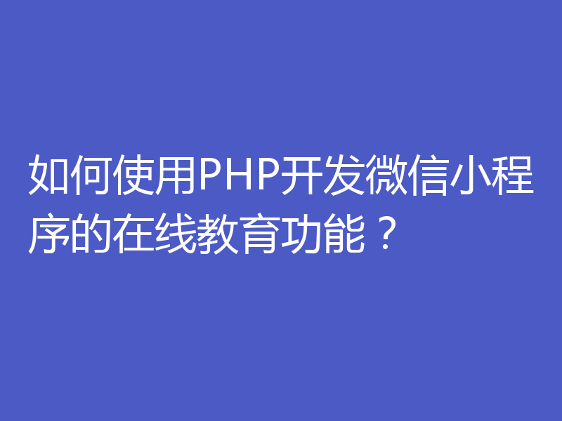 如何使用PHP开发微信小程序的在线教育功能?
