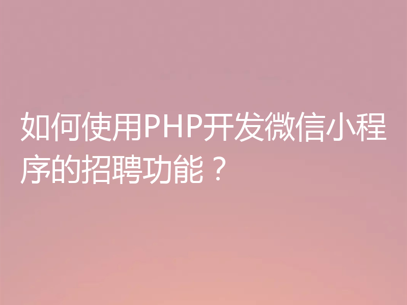 如何使用PHP开发微信小程序的招聘功能?