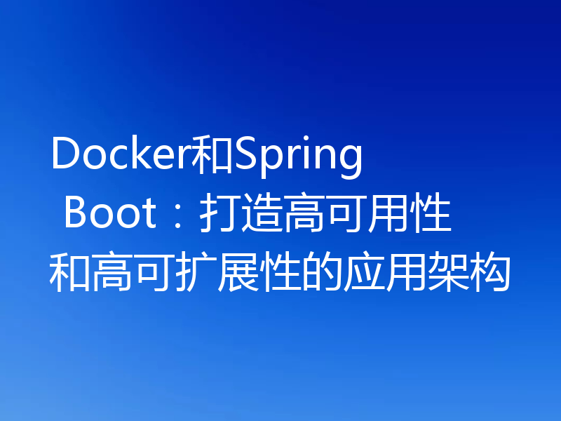 Docker和Spring Boot:打造高可用性和高可扩展性的应用架构