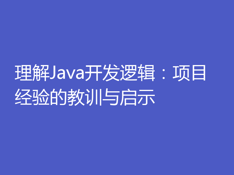 理解Java开发逻辑:项目经验的教训与启示