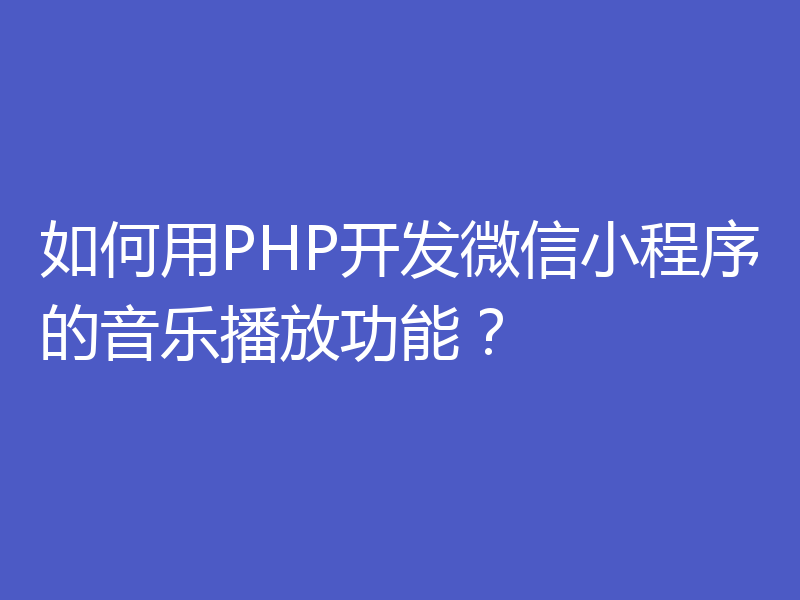 如何用PHP开发微信小程序的音乐播放功能?