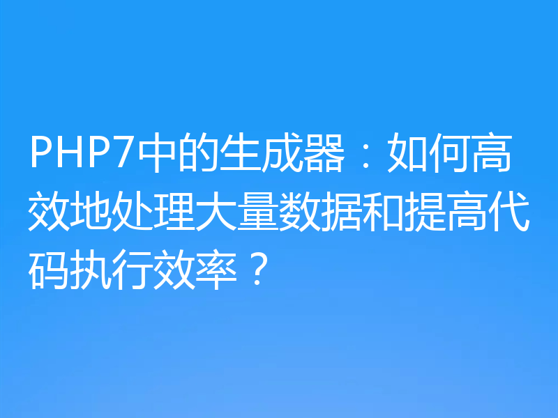 PHP7中的生成器:如何高效地处理大量数据和提高代码执行效率?