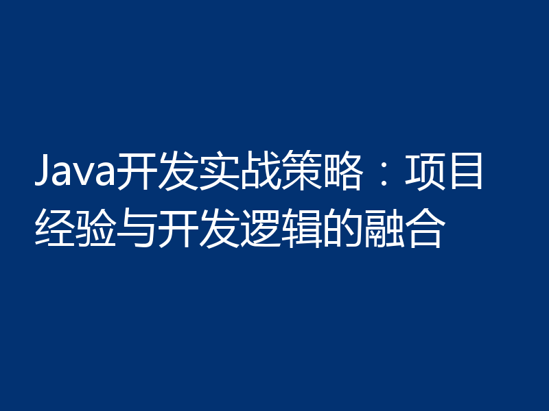 Java开发实战策略:项目经验与开发逻辑的融合