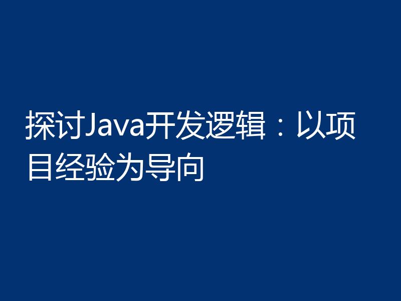 探讨Java开发逻辑:以项目经验为导向
