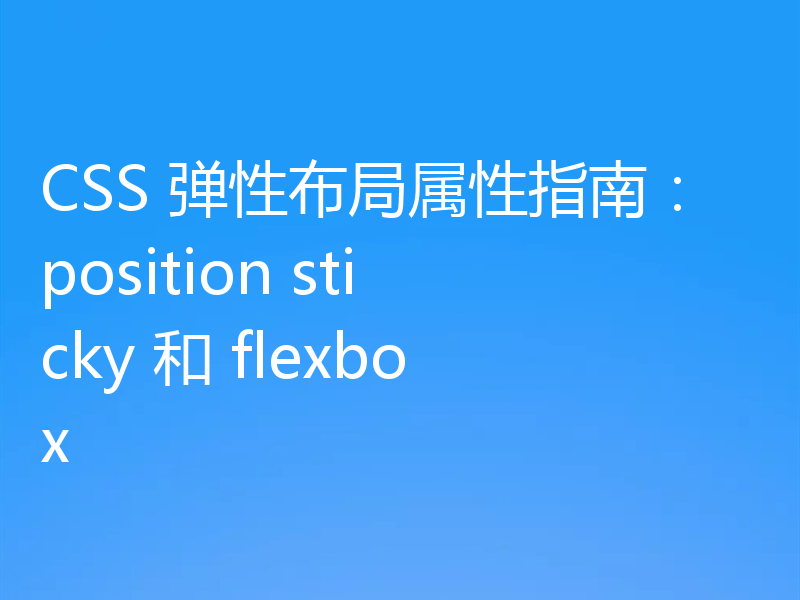 CSS 弹性布局属性指南:position sticky 和 flexbox