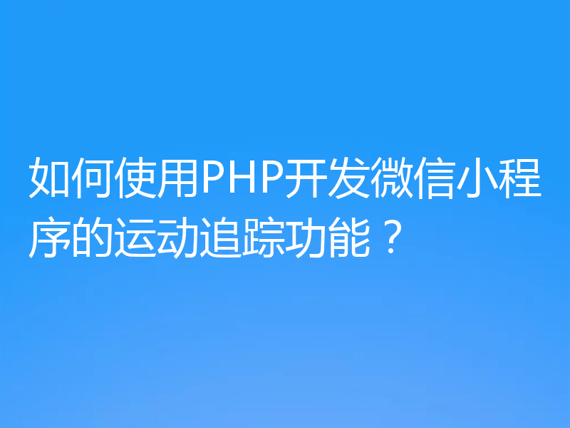 如何使用PHP开发微信小程序的运动追踪功能?