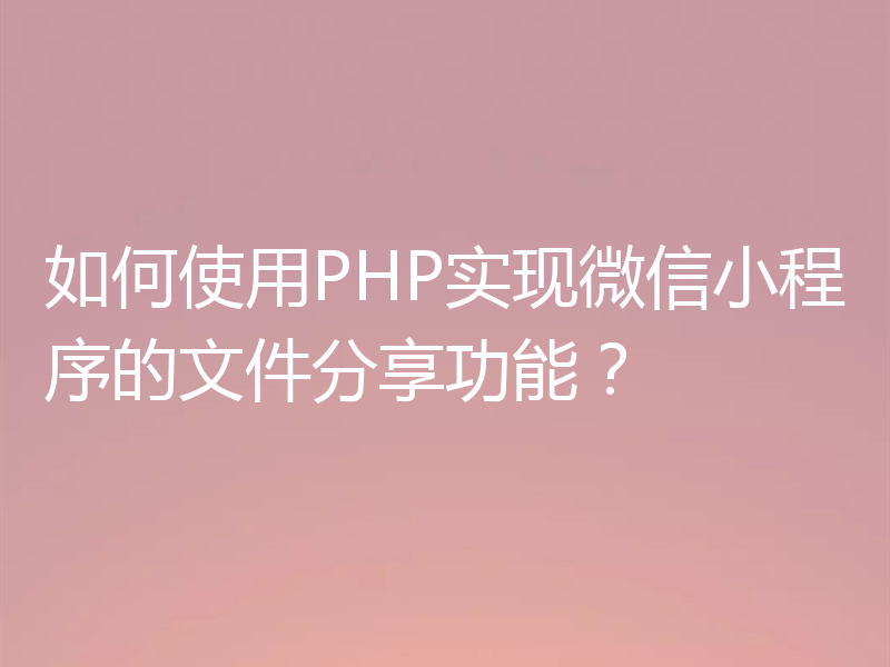 如何使用PHP实现微信小程序的文件分享功能?