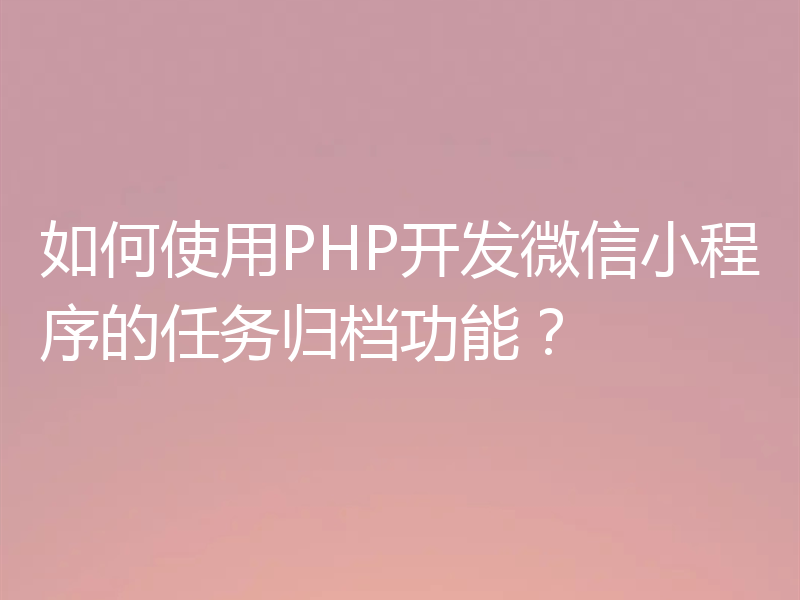 如何使用PHP开发微信小程序的任务归档功能?