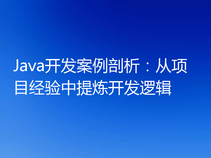 Java开发案例剖析:从项目经验中提炼开发逻辑