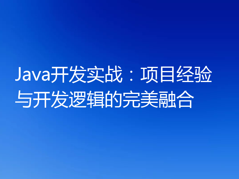 Java开发实战:项目经验与开发逻辑的完美融合