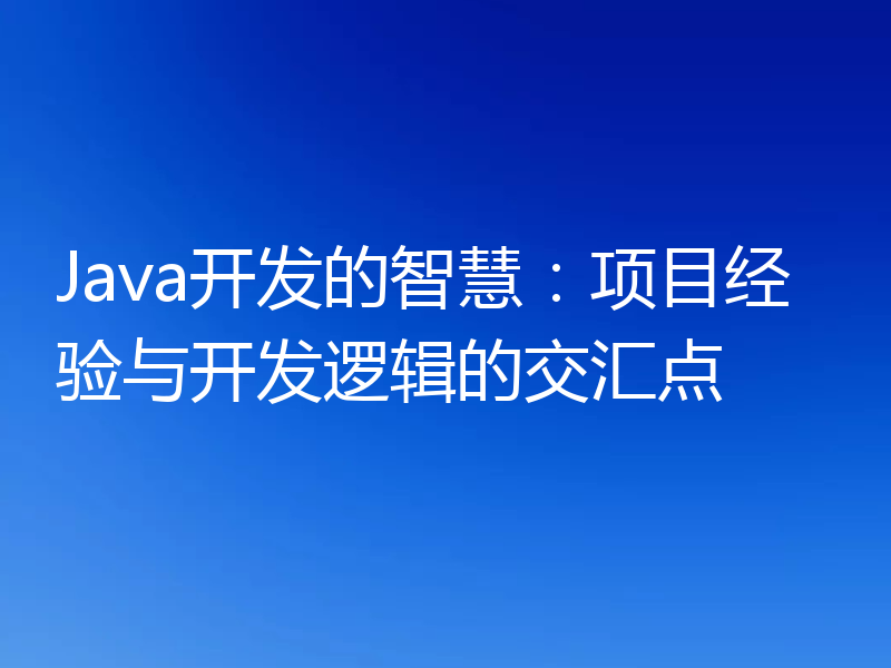 Java开发的智慧:项目经验与开发逻辑的交汇点