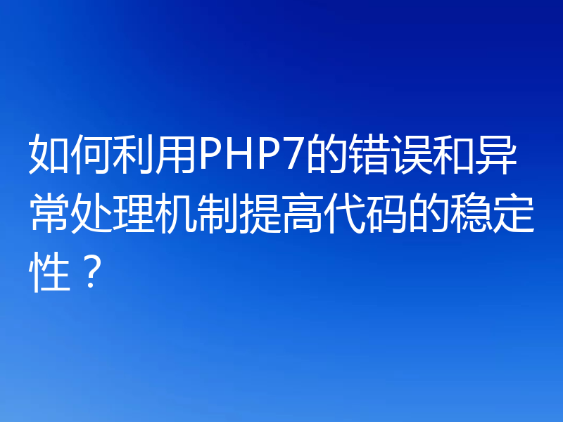 如何利用PHP7的错误和异常处理机制提高代码的稳定性?