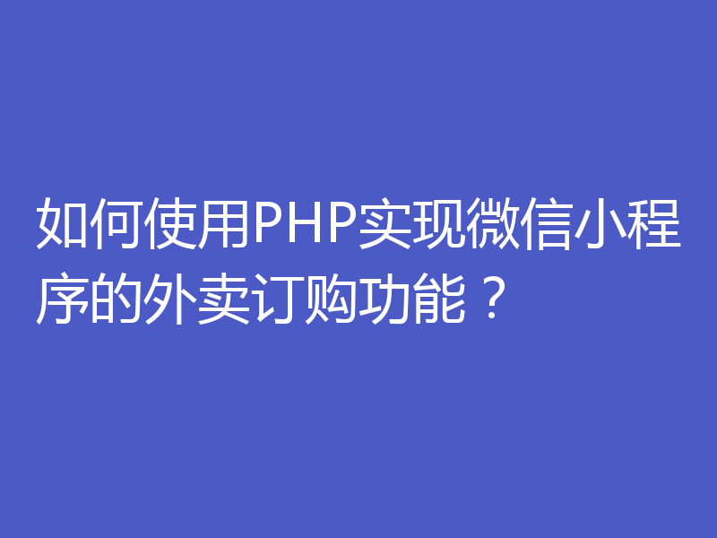 如何使用PHP实现微信小程序的外卖订购功能?