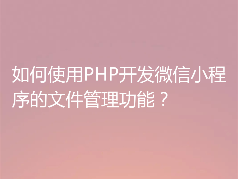 如何使用PHP开发微信小程序的文件管理功能?