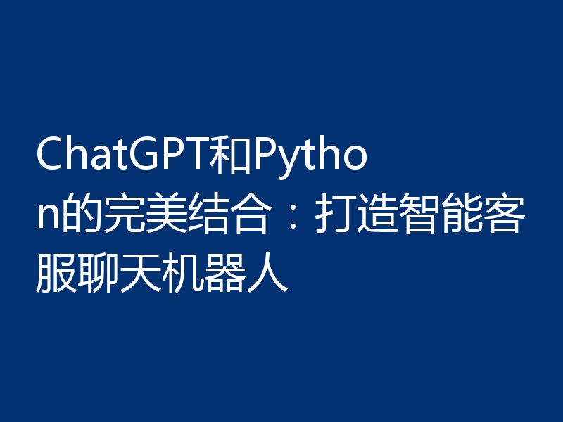 ChatGPT和Python的完美结合:打造智能客服聊天机器人