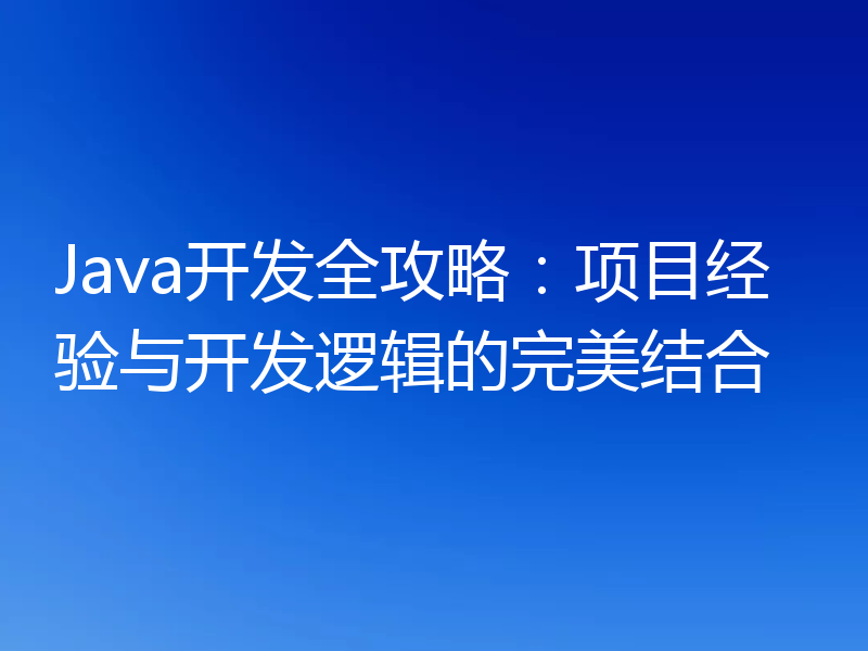 Java开发全攻略:项目经验与开发逻辑的完美结合