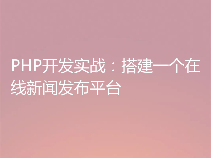 PHP开发实战:搭建一个在线新闻发布平台