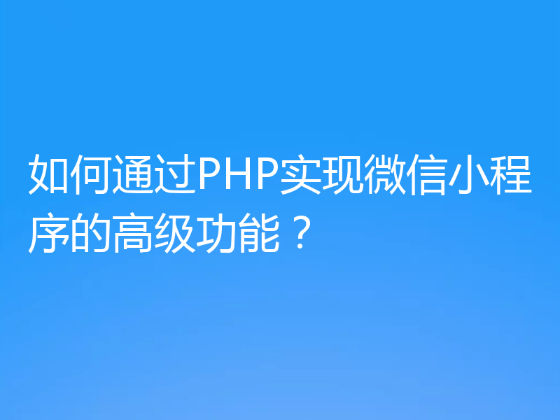 如何通过PHP实现微信小程序的高级功能?