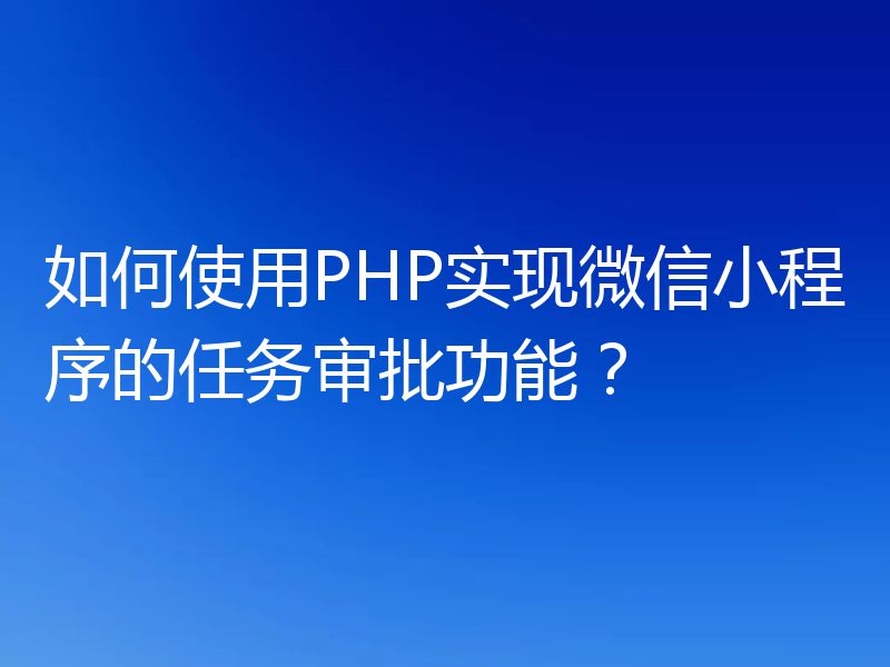如何使用PHP实现微信小程序的任务审批功能?