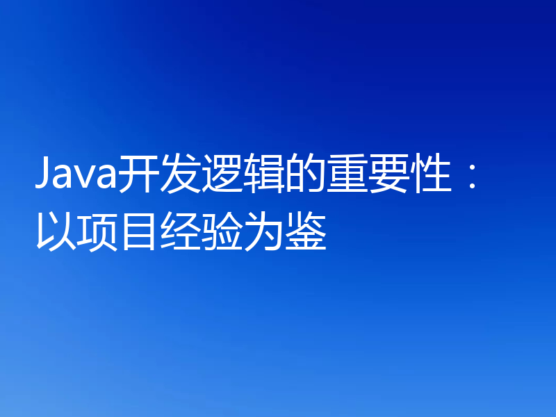 Java开发逻辑的重要性:以项目经验为鉴