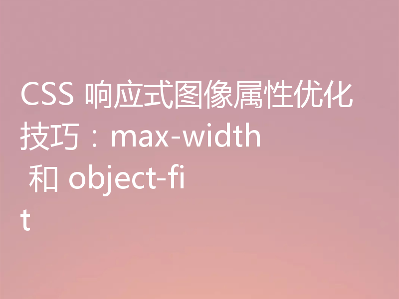 CSS 响应式图像属性优化技巧:max-width 和 object-fit