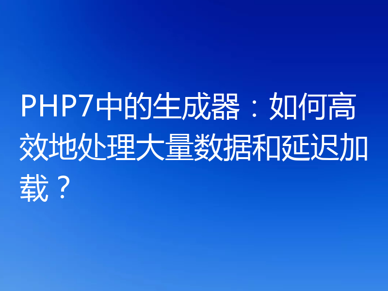 PHP7中的生成器:如何高效地处理大量数据和延迟加载?