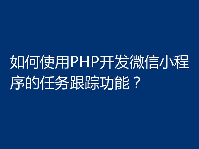 如何使用PHP开发微信小程序的任务跟踪功能?
