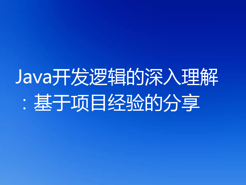 Java开发逻辑的深入理解:基于项目经验的分享