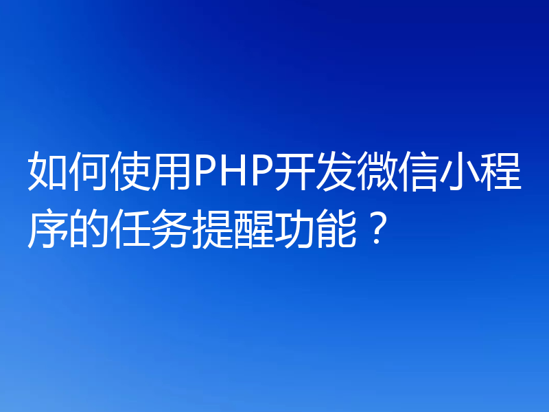 如何使用PHP开发微信小程序的任务提醒功能?